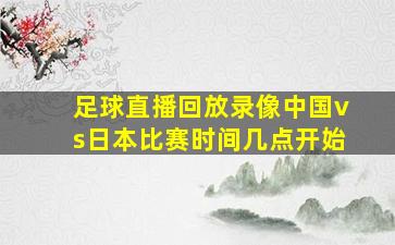 足球直播回放录像中国vs日本比赛时间几点开始