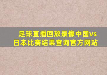 足球直播回放录像中国vs日本比赛结果查询官方网站