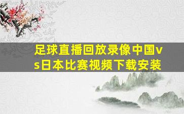 足球直播回放录像中国vs日本比赛视频下载安装