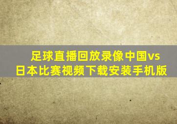 足球直播回放录像中国vs日本比赛视频下载安装手机版