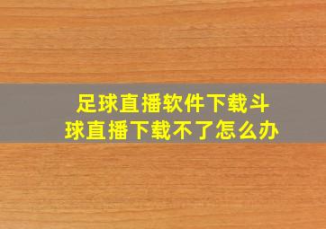 足球直播软件下载斗球直播下载不了怎么办