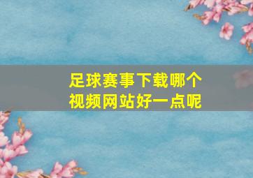 足球赛事下载哪个视频网站好一点呢