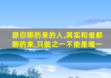 跟你聊的来的人,其实和谁都聊的来,只能之一不能是唯一