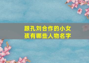 跟孔刘合作的小女孩有哪些人物名字