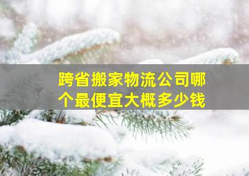 跨省搬家物流公司哪个最便宜大概多少钱