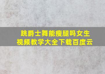 跳爵士舞能瘦腿吗女生视频教学大全下载百度云