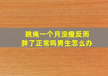 跳绳一个月没瘦反而胖了正常吗男生怎么办