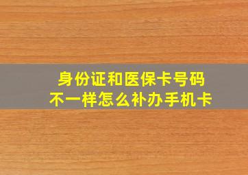 身份证和医保卡号码不一样怎么补办手机卡