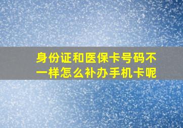 身份证和医保卡号码不一样怎么补办手机卡呢