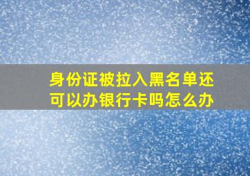 身份证被拉入黑名单还可以办银行卡吗怎么办