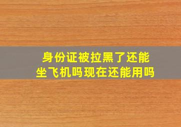 身份证被拉黑了还能坐飞机吗现在还能用吗