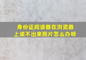 身份证阅读器在浏览器上读不出来照片怎么办呀