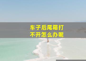 车子后尾箱打不开怎么办呢