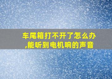 车尾箱打不开了怎么办,能听到电机响的声音