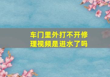 车门里外打不开修理视频是进水了吗