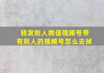 转发别人微信视频号带有别人的视频号怎么去掉