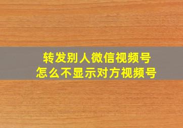 转发别人微信视频号怎么不显示对方视频号