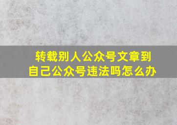 转载别人公众号文章到自己公众号违法吗怎么办