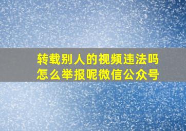 转载别人的视频违法吗怎么举报呢微信公众号