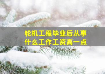 轮机工程毕业后从事什么工作工资高一点