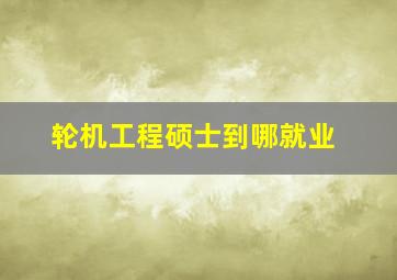 轮机工程硕士到哪就业