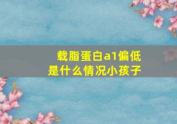 载脂蛋白a1偏低是什么情况小孩子