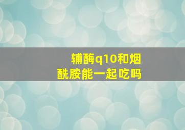 辅酶q10和烟酰胺能一起吃吗