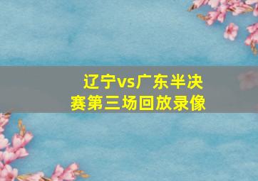 辽宁vs广东半决赛第三场回放录像