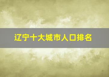 辽宁十大城市人口排名