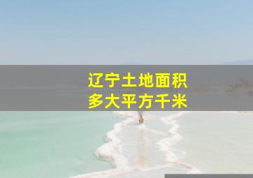 辽宁土地面积多大平方千米