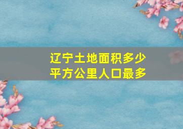 辽宁土地面积多少平方公里人口最多