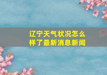 辽宁天气状况怎么样了最新消息新闻