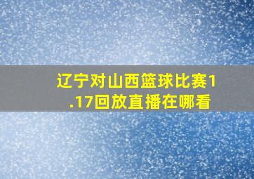 辽宁对山西篮球比赛1.17回放直播在哪看