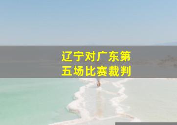 辽宁对广东第五场比赛裁判