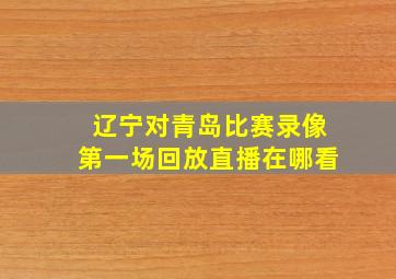 辽宁对青岛比赛录像第一场回放直播在哪看