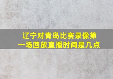 辽宁对青岛比赛录像第一场回放直播时间是几点