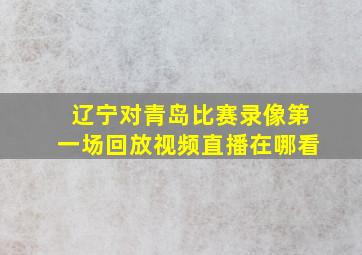 辽宁对青岛比赛录像第一场回放视频直播在哪看