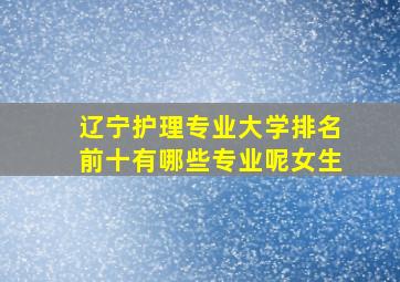 辽宁护理专业大学排名前十有哪些专业呢女生