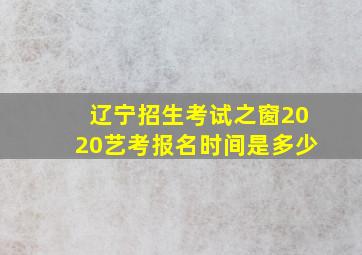 辽宁招生考试之窗2020艺考报名时间是多少