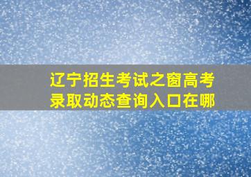 辽宁招生考试之窗高考录取动态查询入口在哪