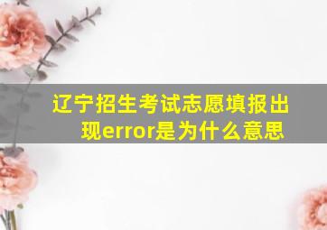 辽宁招生考试志愿填报出现error是为什么意思