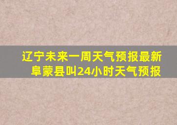 辽宁未来一周天气预报最新阜蒙县叫24小时天气预报