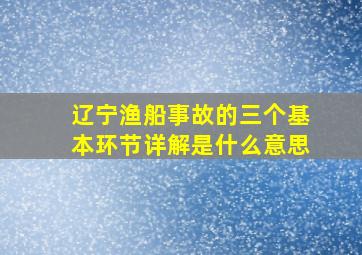 辽宁渔船事故的三个基本环节详解是什么意思