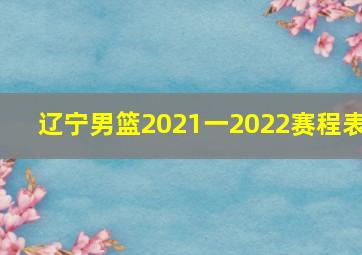 辽宁男篮2021一2022赛程表