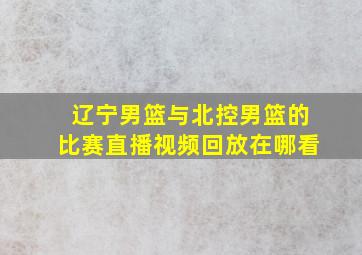 辽宁男篮与北控男篮的比赛直播视频回放在哪看