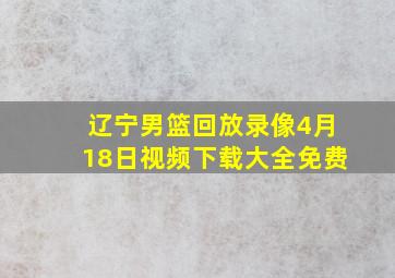 辽宁男篮回放录像4月18日视频下载大全免费