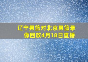 辽宁男篮对北京男篮录像回放4月18日直播