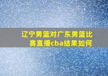 辽宁男篮对广东男篮比赛直播cba结果如何