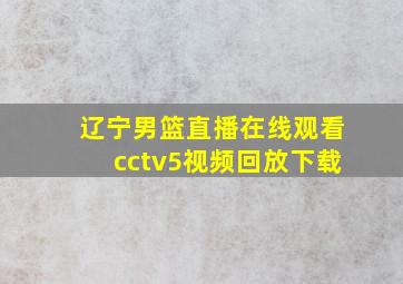 辽宁男篮直播在线观看cctv5视频回放下载