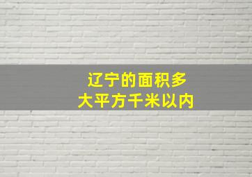 辽宁的面积多大平方千米以内